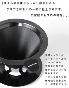 オイルの風味がしっかり感じられる、クリアな味わいの一杯に仕上がります。 ご家庭でもプロの味を。 金属メッシュがコーヒーオイルをしっかり抽出し、豆本来の豊かな香りと深いコクを味わえます。 ドリップのたびに紙を使う必要がなく、経済的でエコ。