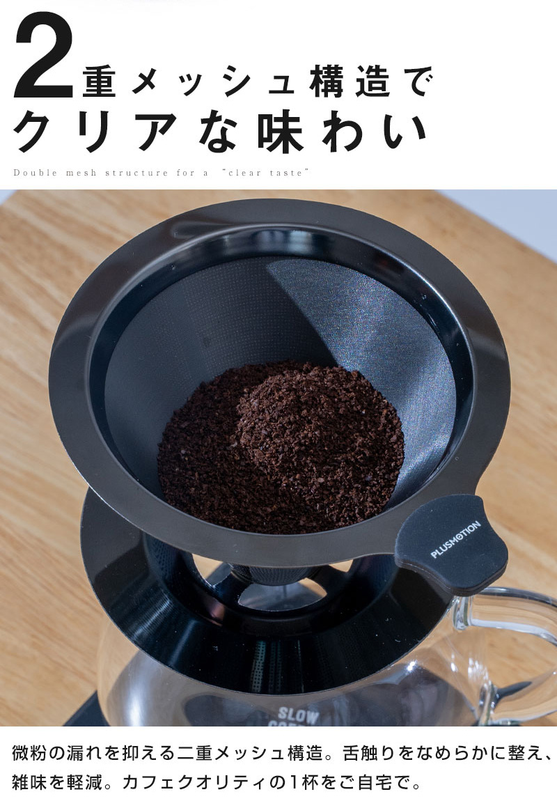 2重メッシュ構造でクリアな味わい 微粉の漏れを抑える二重メッシュ構造。 舌触りをなめらかに整え、雑味を軽減。カフェクオリティの1杯をご自宅で。